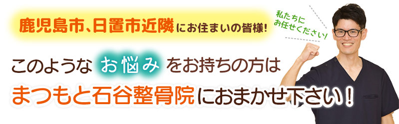 鹿児島市、日置市近隣にお住まいの皆様!このようなお悩みをお持ちの方はまつもと石谷整骨院におまかせ下さい!